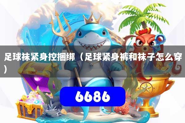 足球袜紧身控捆绑（足球紧身裤和袜子怎么穿）